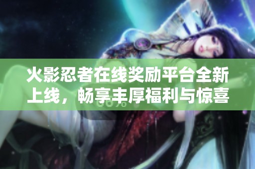 火影忍者在线奖励平台全新上线，畅享丰厚福利与惊喜！
