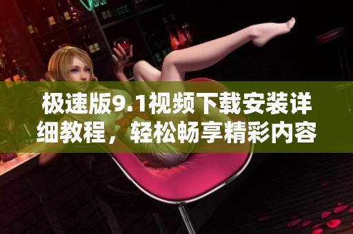极速版9.1视频下载安装详细教程，轻松畅享精彩内容