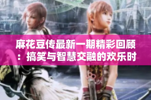 麻花豆传最新一期精彩回顾：搞笑与智慧交融的欢乐时光