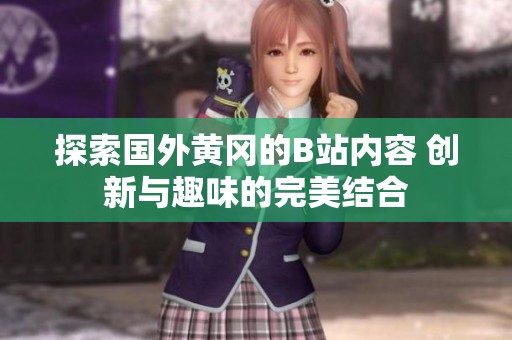 探索国外黄冈的B站内容 创新与趣味的完美结合