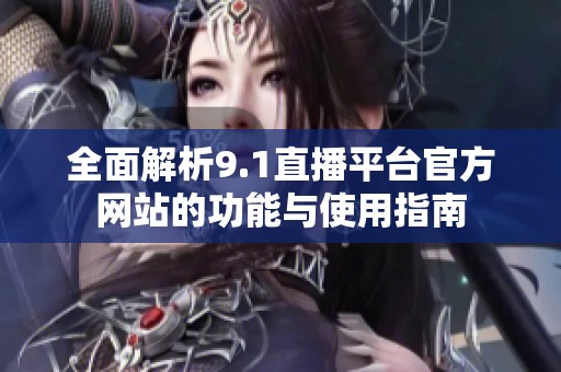 全面解析9.1直播平台官方网站的功能与使用指南