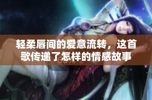 轻柔唇间的爱意流转，这首歌传递了怎样的情感故事