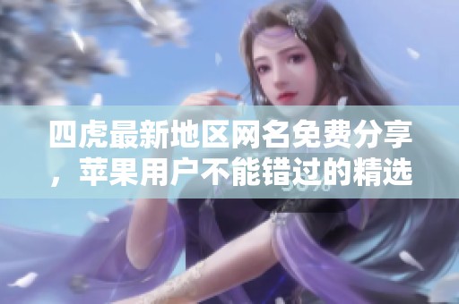 四虎最新地区网名免费分享，苹果用户不能错过的精选推荐