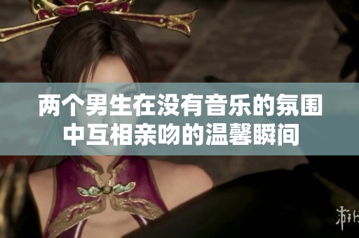 两个男生在没有音乐的氛围中互相亲吻的温馨瞬间