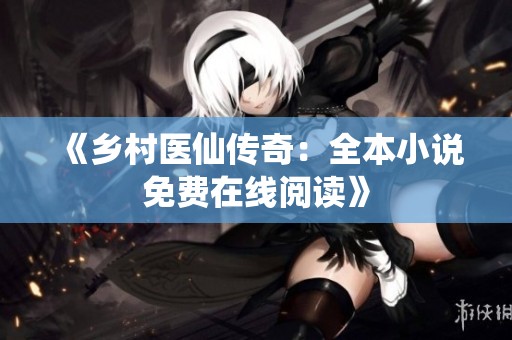《乡村医仙传奇：全本小说免费在线阅读》