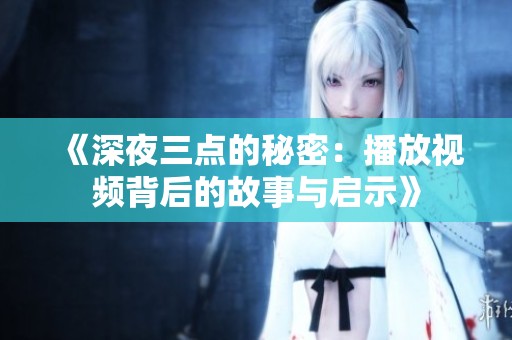 《深夜三点的秘密：播放视频背后的故事与启示》