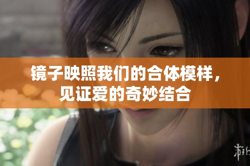 镜子映照我们的合体模样，见证爱的奇妙结合