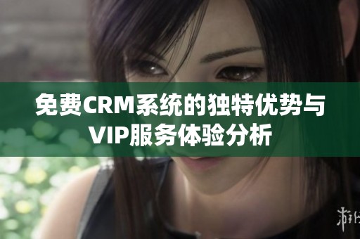 免费CRM系统的独特优势与VIP服务体验分析