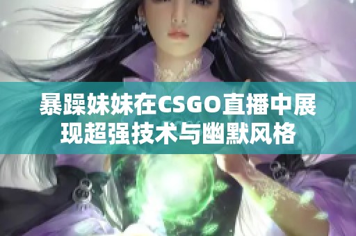 暴躁妹妹在CSGO直播中展现超强技术与幽默风格