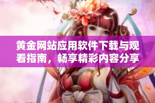 黄金网站应用软件下载与观看指南，畅享精彩内容分享