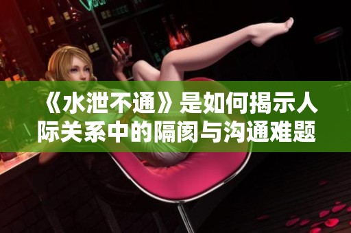 《水泄不通》是如何揭示人际关系中的隔阂与沟通难题的探讨