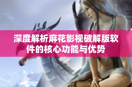 深度解析麻花影视破解版软件的核心功能与优势