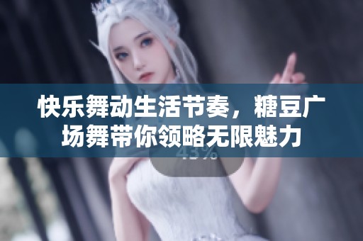 快乐舞动生活节奏，糖豆广场舞带你领略无限魅力