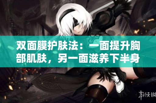 双面膜护肤法：一面提升胸部肌肤，另一面滋养下半身
