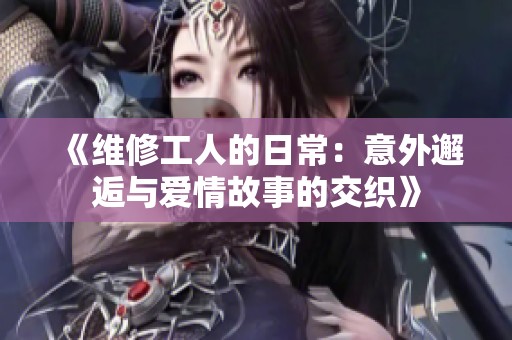 《维修工人的日常：意外邂逅与爱情故事的交织》