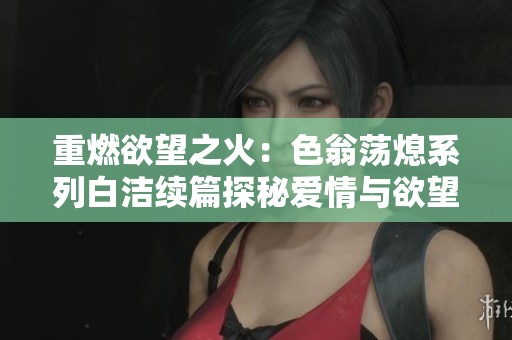 重燃欲望之火：色翁荡熄系列白洁续篇探秘爱情与欲望的交织