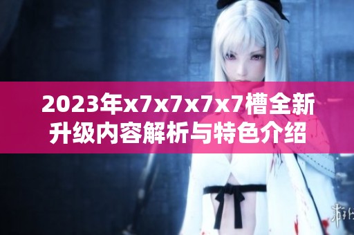 2023年x7x7x7x7槽全新升级内容解析与特色介绍