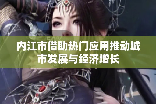 内江市借助热门应用推动城市发展与经济增长