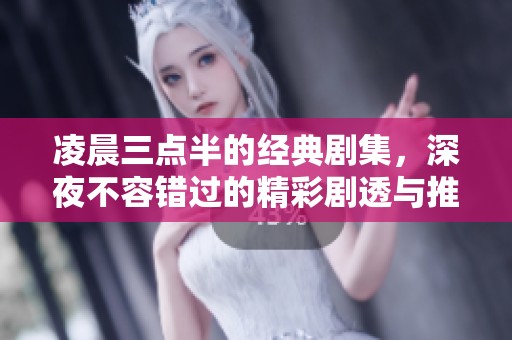 凌晨三点半的经典剧集，深夜不容错过的精彩剧透与推荐