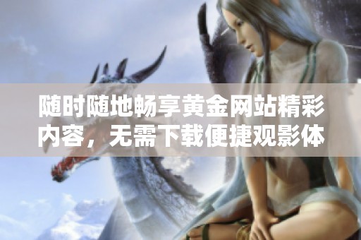 随时随地畅享黄金网站精彩内容，无需下载便捷观影体验
