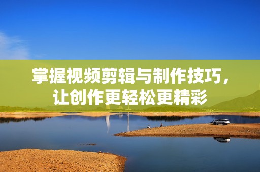 掌握视频剪辑与制作技巧，让创作更轻松更精彩