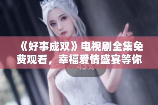 《好事成双》电视剧全集免费观看，幸福爱情盛宴等你来享