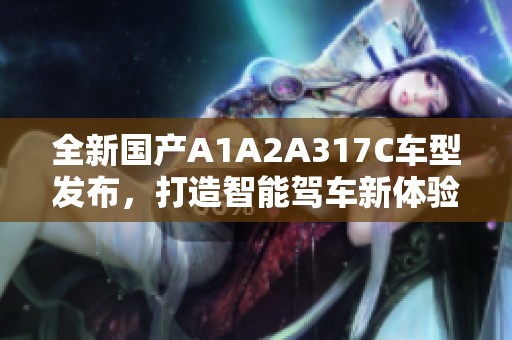 全新国产A1A2A317C车型发布，打造智能驾车新体验