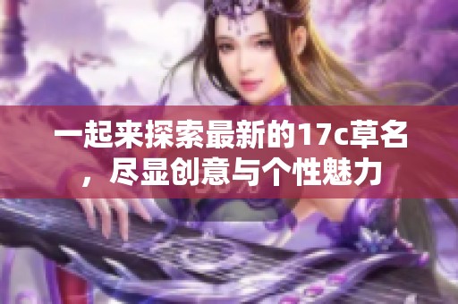 一起来探索最新的17c草名，尽显创意与个性魅力