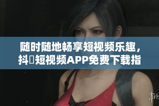 随时随地畅享短视频乐趣，抖抈短视频APP免费下载指南
