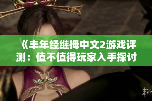 《丰年经继拇中文2游戏评测：值不值得玩家入手探讨》