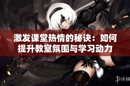 激发课堂热情的秘诀：如何提升教室氛围与学习动力
