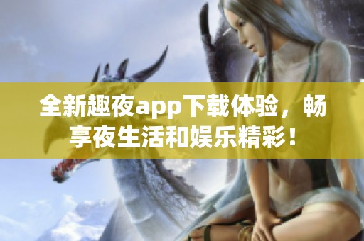 全新趣夜app下载体验，畅享夜生活和娱乐精彩！