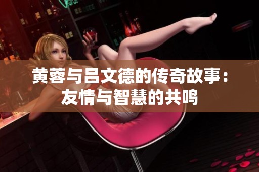黄蓉与吕文德的传奇故事：友情与智慧的共鸣