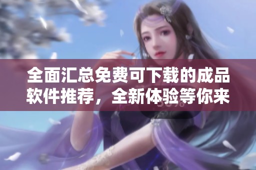 全面汇总免费可下载的成品软件推荐，全新体验等你来尝试