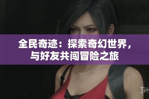 全民奇迹：探索奇幻世界，与好友共闯冒险之旅