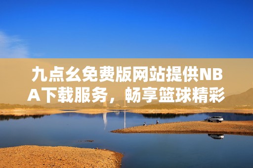 九点幺免费版网站提供NBA下载服务，畅享篮球精彩时刻