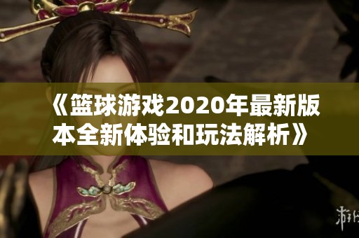 《篮球游戏2020年最新版本全新体验和玩法解析》