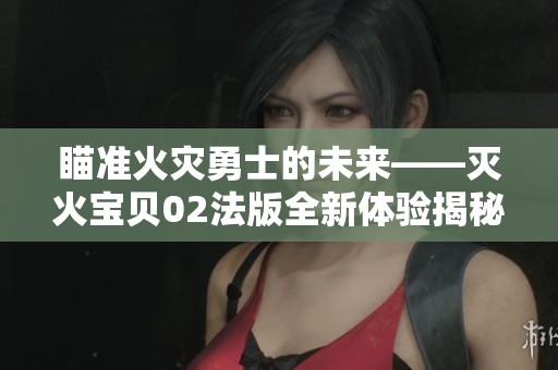 瞄准火灾勇士的未来——灭火宝贝02法版全新体验揭秘