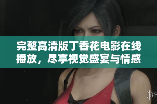 完整高清版丁香花电影在线播放，尽享视觉盛宴与情感交织