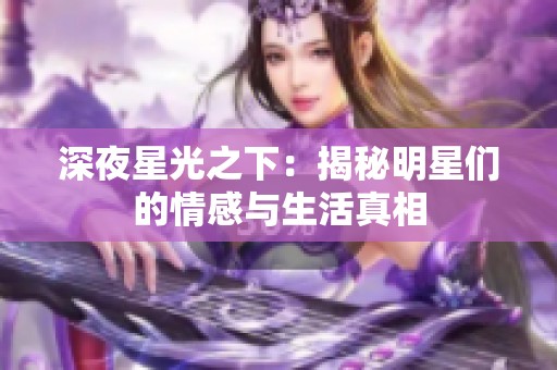 深夜星光之下：揭秘明星们的情感与生活真相