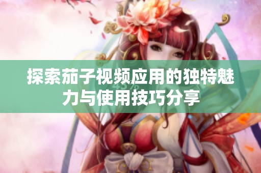 探索茄子视频应用的独特魅力与使用技巧分享
