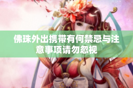 佛珠外出携带有何禁忌与注意事项请勿忽视