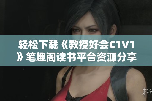 轻松下载《教授好会C1V1》笔趣阁读书平台资源分享