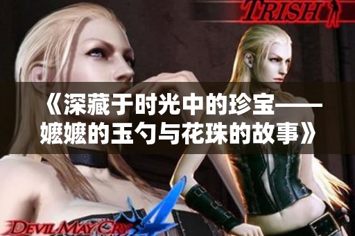 《深藏于时光中的珍宝——嬷嬷的玉勺与花珠的故事》