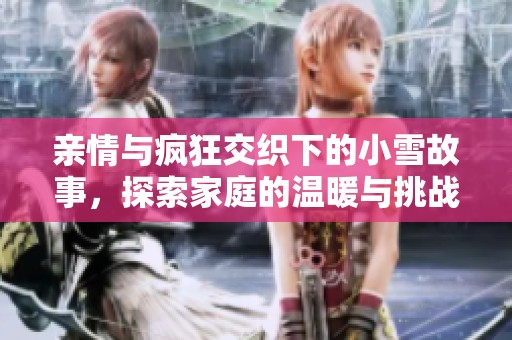 亲情与疯狂交织下的小雪故事，探索家庭的温暖与挑战