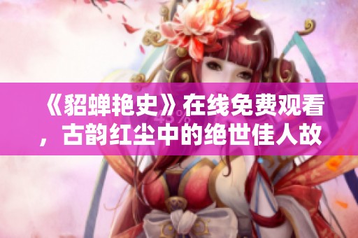 《貂蝉艳史》在线免费观看，古韵红尘中的绝世佳人故事