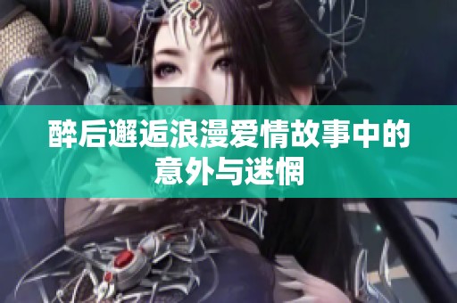 醉后邂逅浪漫爱情故事中的意外与迷惘