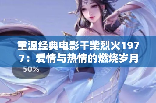 重温经典电影干柴烈火1977：爱情与热情的燃烧岁月