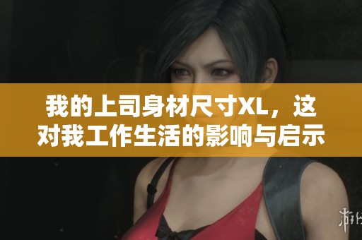我的上司身材尺寸XL，这对我工作生活的影响与启示