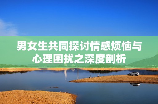 男女生共同探讨情感烦恼与心理困扰之深度剖析
